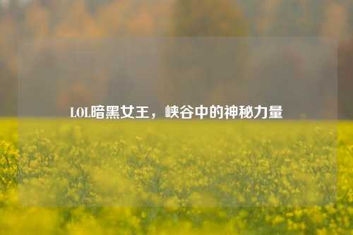 LOL暗黑女王,峡谷中的神秘力量