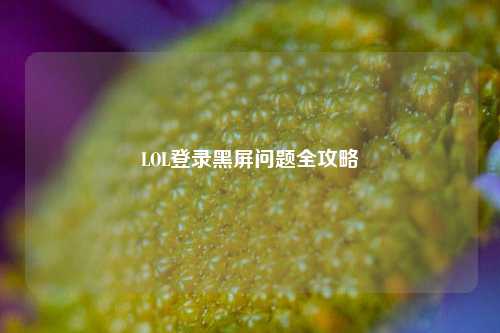 LOL登录黑屏问题全攻略