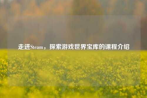 走进Steam,探索游戏世界宝库的课程介绍