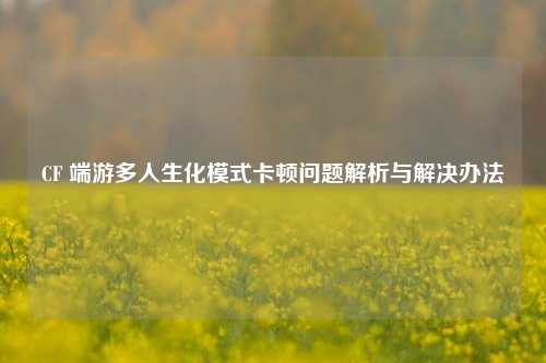 CF 端游多人生化模式卡顿问题解析与解决办法