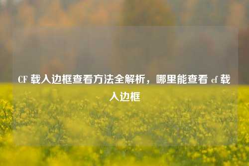 CF 载入边框查看 全解析,哪里能查看 cf 载入边框