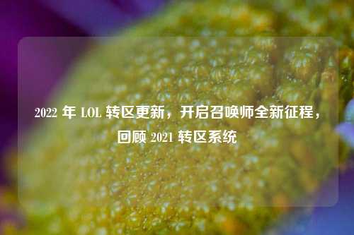 2022 年 LOL 转区更新,开启召唤师全新征程,回顾 2021 转区系统