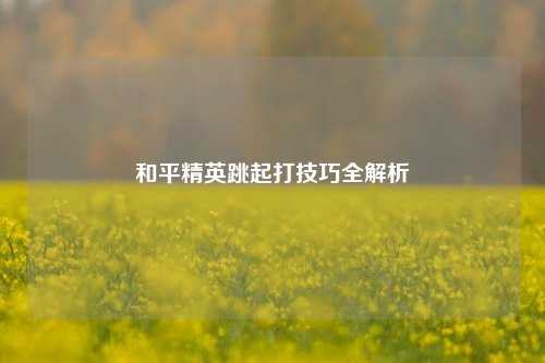 和平精英跳起打技巧全解析