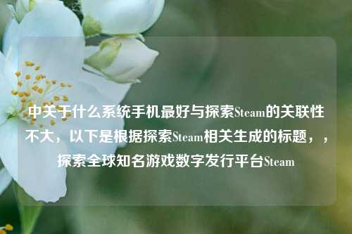 中关于什么系统手机更好与探索Steam的关联性不大,以下是根据探索Steam相关生成的标题,,探索全球知名游戏数字发行平台Steam