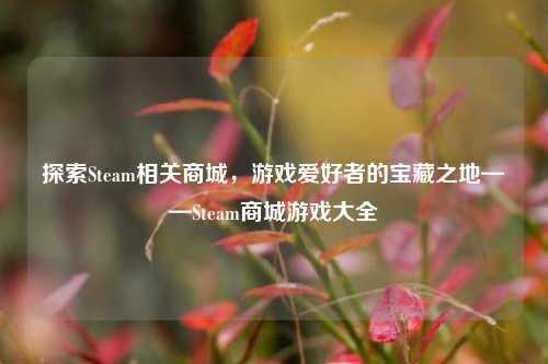 探索Steam相关商城,游戏爱好者的宝藏之地——Steam商城游戏大全