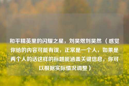 和平精英里的闪耀之星,刘昊煜刘昊然 (感觉你给的内容可能有误,正常是一个人,如果是两个人的话这样的标题能涵盖关键信息,你可以根据实际情况调整)