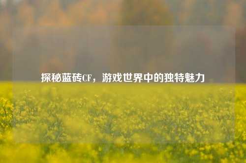 探秘蓝砖CF,游戏世界中的独特魅力
