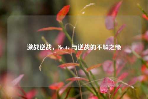 激战逆战,Neotv 与逆战的不解之缘