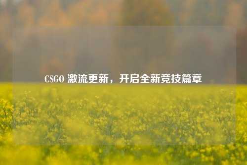 CSGO 激流更新,开启全新竞技篇章