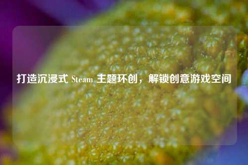 打造沉浸式 Steam 主题环创,解锁创意游戏空间