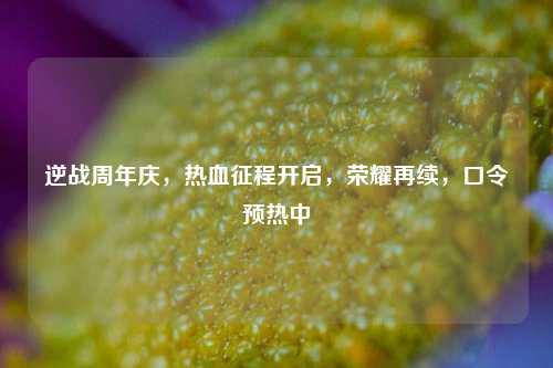 逆战周年庆,热血征程开启,荣耀再续,口令预热中