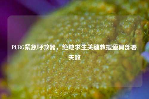 PUBG紧急呼救器,绝地求生关键救援道具部署失败