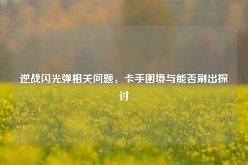 逆战闪光弹相关问题,卡手困境与能否刷出探讨