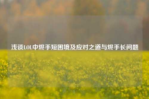 浅谈LOL中烬手短困境及应对之道与烬手长问题