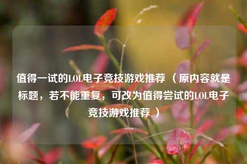 值得一试的LOL电子竞技游戏推荐 (原内容就是标题,若不能重复,可改为值得尝试的LOL电子竞技游戏推荐 )