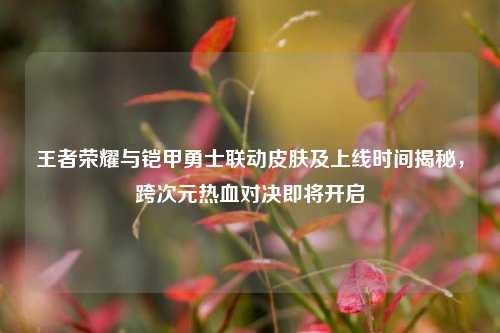 王者荣耀与铠甲勇士联动皮肤及上线时间揭秘,跨次元热血对决即将开启