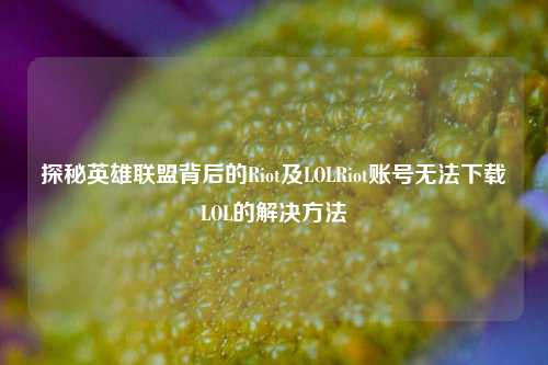 探秘英雄联盟背后的Riot及LOLRiot账号无法下载LOL的解决