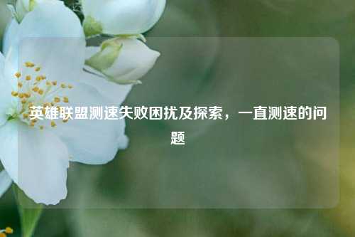 英雄联盟测速失败困扰及探索,一直测速的问题