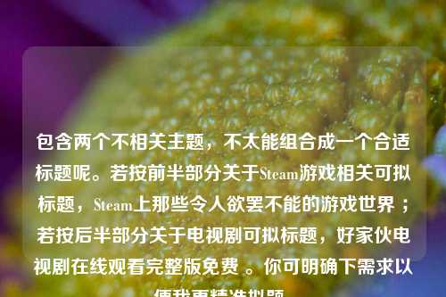 包含两个不相关主题,不太能组合成一个合适标题呢。若按前半部分关于Steam游戏相关可拟标题,Steam上那些令人欲罢不能的游戏世界 ;若按后半部分关于电视剧可拟标题,好家伙电视剧在线观看完整版免费 。你可明确下需求以便我更精准拟题。