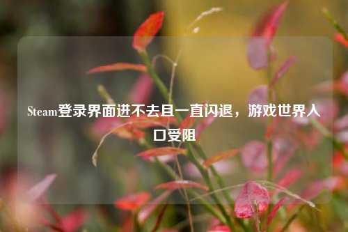 Steam登录界面进不去且一直闪退,游戏世界入口受阻