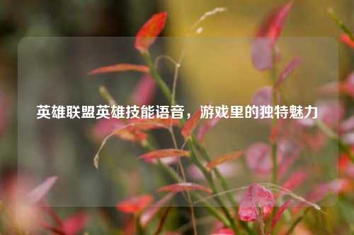 英雄联盟英雄技能语音,游戏里的独特魅力