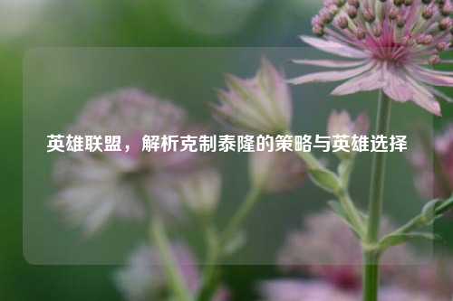 英雄联盟,解析克制泰隆的策略与英雄选择