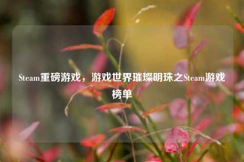 Steam重磅游戏,游戏世界璀璨明珠之Steam游戏榜单