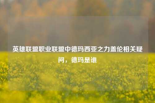 英雄联盟职业联盟中德玛西亚之力盖伦相关疑问,德玛是谁