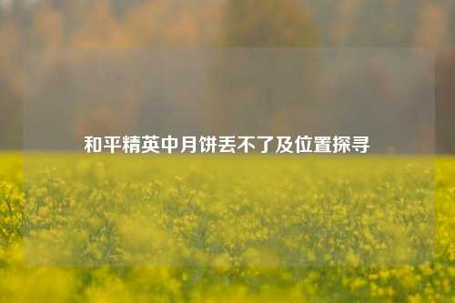 和平精英中月饼丢不了及位置探寻