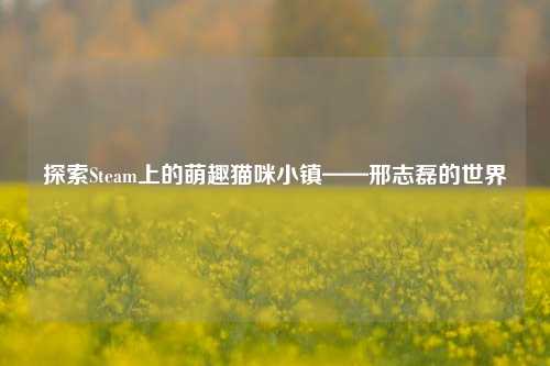 探索Steam上的萌趣猫咪小镇——邢志磊的世界