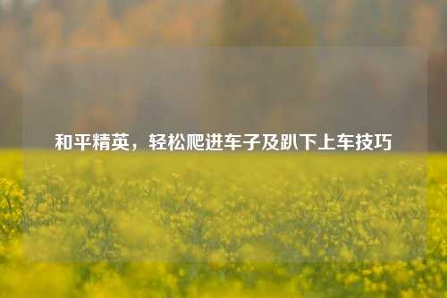 和平精英,轻松爬进车子及趴下上车技巧