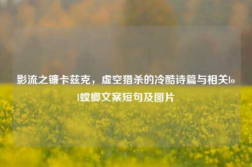 影流之镰卡兹克,虚空猎杀的冷酷诗篇与相关lol螳螂文案短句及图片
