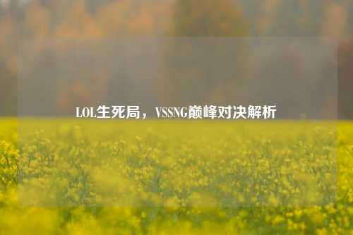 LOL生死局,VSSNG巅峰对决解析
