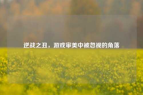 逆战之丑,游戏审美中被忽视的角落