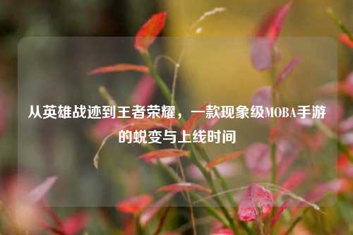 从英雄战迹到王者荣耀,一款现象级MOBA手游的蜕变与上线时间