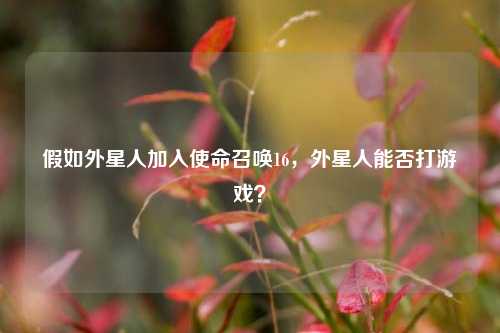 假如外星人加入使命召唤16,外星人能否打游戏?