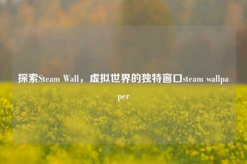 探索Steam Wall,虚拟世界的独特窗口steam wallpaper