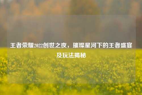 王者荣耀2022创世之夜,璀璨星河下的王者盛宴及玩法揭秘