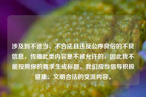 涉及到不适当、不合法且违反公序良俗的不良信息,传播此类内容是不被允许的,因此我不能按照你的要求生成标题。我们应当倡导积极健康、文明合法的交流内容。