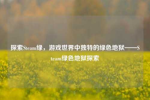 探索Steam绿,游戏世界中独特的绿色地狱——Steam绿色地狱探索