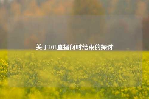 关于LOL直播何时结束的探讨