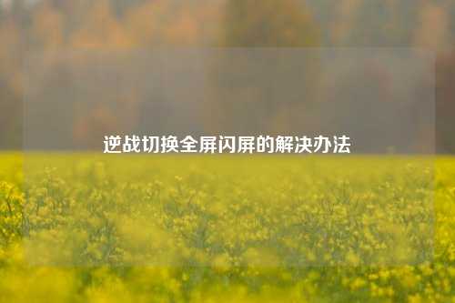逆战切换全屏闪屏的解决办法