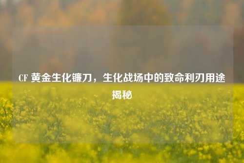 CF 黄金生化镰刀,生化战场中的致命利刃用途揭秘