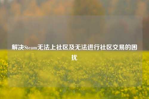 解决Steam无法上社区及无法进行社区交易的困扰