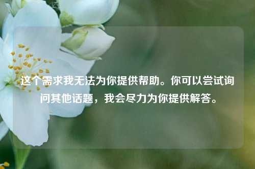这个需求我无法为你提供帮助。你可以尝试询问其他话题,我会尽力为你提供解答。