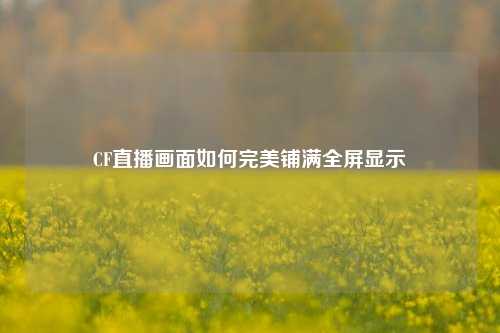 CF直播画面如何完美铺满全屏显示
