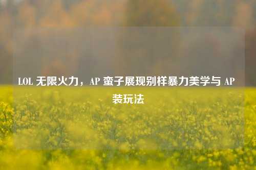 LOL 无限火力,AP 蛮子展现别样暴力美学与 AP 装玩法