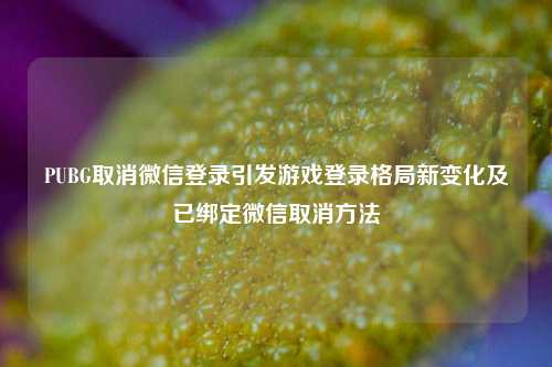 PUBG取消微信登录引发游戏登录格局新变化及已绑定微信取消
