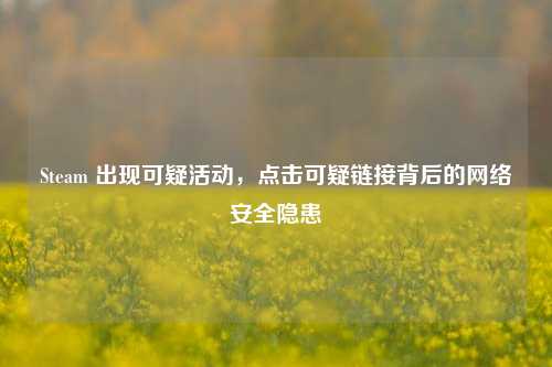 Steam 出现可疑活动,点击可疑链接背后的 安全隐患