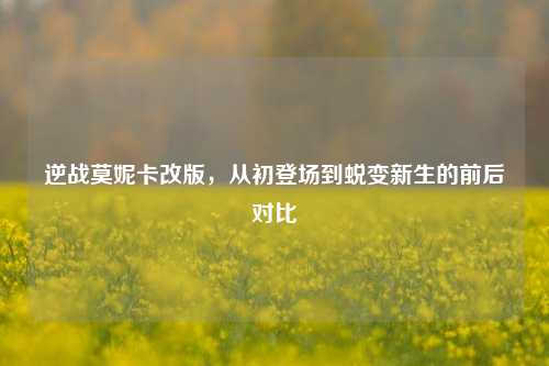 逆战莫妮卡改版,从初登场到蜕变新生的前后对比